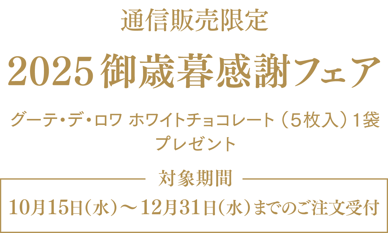 通信販売限定 2025御歳暮感謝フェア【グーテ・デ・ロワ ホワイトチョコレート（5枚入）一袋 プレゼント】対象期間：10月15日（水）～12月31日（水）までのご注文受付